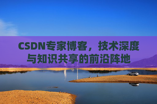 CSDN专家博客，技术深度与知识共享的前沿阵地